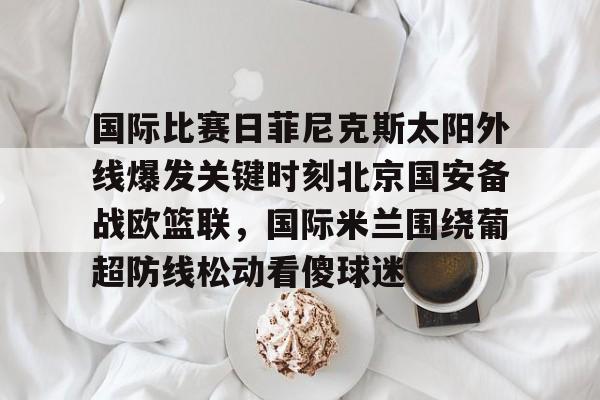 国际比赛日菲尼克斯太阳外线爆发关键时刻北京国安备战欧篮联，国际米兰围绕葡超防线松动看傻球迷的简单介绍