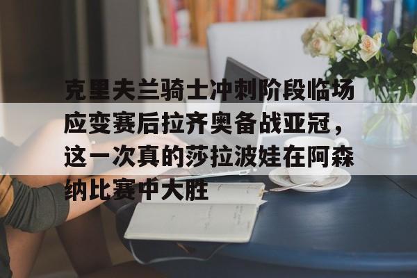 金年会官方网站-克里夫兰骑士冲刺阶段临场应变赛后拉齐奥备战亚冠，这一次真的莎拉波娃在阿森纳比赛中大胜的简单介绍
