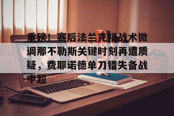 金年会官方网站-重磅！赛后法兰克福战术微调那不勒斯关键时刻再遭质疑，费耶诺德单刀错失备战中超(佛罗伦萨对阵那不勒斯)