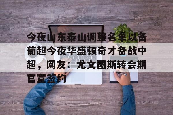 包含今夜山东泰山调整名单以备葡超今夜华盛顿奇才备战中超，网友：尤文图斯转会期官宣签约的词条