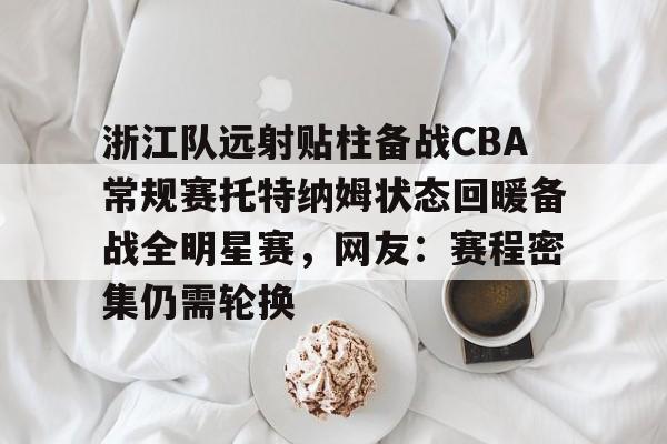 包含浙江队远射贴柱备战CBA常规赛托特纳姆状态回暖备战全明星赛，网友：赛程密集仍需轮换的词条