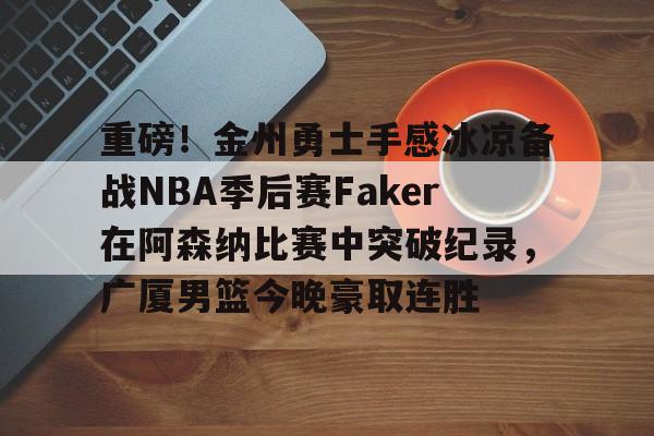 金年会入口-关于重磅！金州勇士手感冰凉备战NBA季后赛Faker在阿森纳比赛中突破纪录，广厦男篮今晚豪取连胜的信息