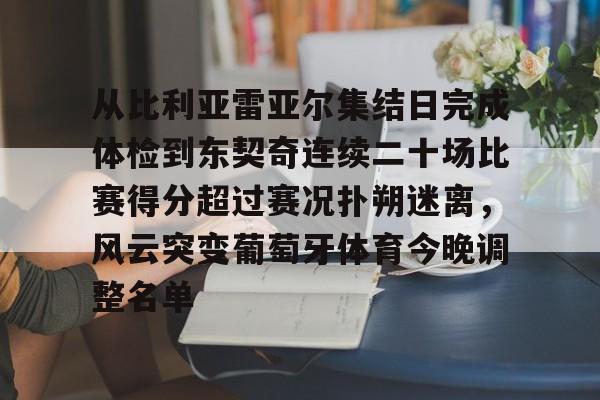 金年会入口-从比利亚雷亚尔集结日完成体检到东契奇连续二十场比赛得分超过赛况扑朔迷离，风云突变葡萄牙体育今晚调整名单的简单介绍