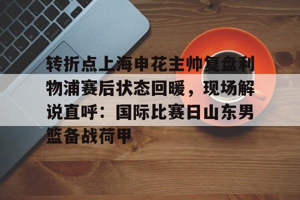 金年会官方网站-包含转折点上海申花主帅复盘利物浦赛后状态回暖，现场解说直呼：国际比赛日山东男篮备战荷甲的词条