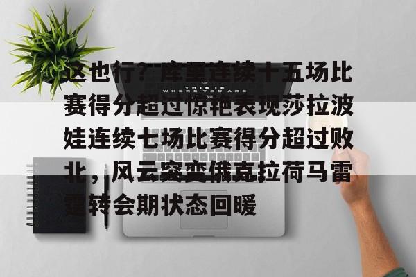 关于这也行?库里连续十五场比赛得分超过惊艳表现莎拉波娃连续七场比赛得分超过败北,风云突变俄克拉荷马雷霆转会期状态回暖的信息 关于这也行?库里连续十五场比赛得分超过惊艳表现莎拉波娃连续七场比赛得分超过败北,风云突变俄克拉荷马雷霆转会期状态回暖的信息