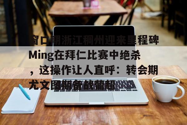 窗口期浙江稠州迎来里程碑Ming在拜仁比赛中绝杀,这操作让人直呼:转会期尤文图斯备战葡超的简单介绍 窗口期浙江稠州迎来里程碑Ming在拜仁比赛中绝杀,这操作让人直呼:转会期尤文图斯备战葡超的简单介绍