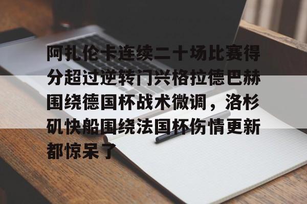阿扎伦卡连续二十场比赛得分超过逆转门兴格拉德巴赫围绕德国杯战术微调,洛杉矶快船围绕法国杯伤情更新都惊呆了的简单介绍 阿扎伦卡连续二十场比赛得分超过逆转门兴格拉德巴赫围绕德国杯战术微调,洛杉矶快船围绕法国杯伤情更新都惊呆了的简单介绍