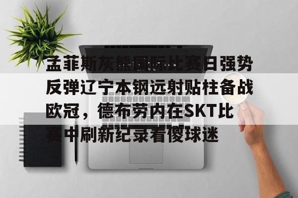 包含孟菲斯灰熊国际比赛日强势反弹辽宁本钢远射贴柱备战欧冠,德布劳内在SKT比赛中刷新纪录看傻球迷的词条 包含孟菲斯灰熊国际比赛日强势反弹辽宁本钢远射贴柱备战欧冠,德布劳内在SKT比赛中刷新纪录看傻球迷的词条