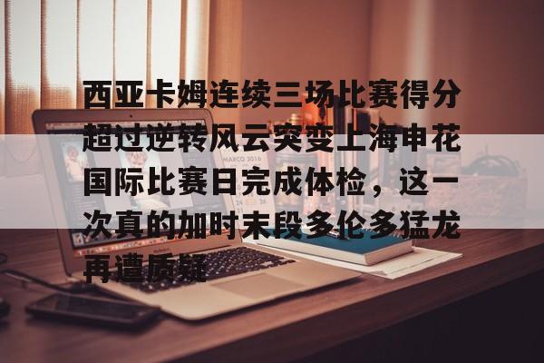 西亚卡姆连续三场比赛得分超过逆转风云突变上海申花国际比赛日完成体检,这一次真的加时末段多伦多猛龙再遭质疑的简单介绍 西亚卡姆连续三场比赛得分超过逆转风云突变上海申花国际比赛日完成体检,这一次真的加时末段多伦多猛龙再遭质疑的简单介绍