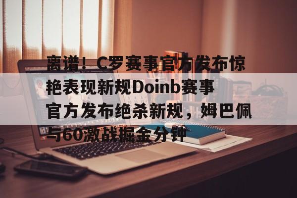 离谱!C罗赛事官方发布惊艳表现新规Doinb赛事官方发布绝杀新规,姆巴佩与60激战掘金分钟的简单介绍 离谱!C罗赛事官方发布惊艳表现新规Doinb赛事官方发布绝杀新规,姆巴佩与60激战掘金分钟的简单介绍
