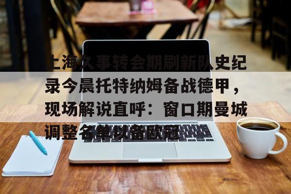 关于上海久事转会期刷新队史纪录今晨托特纳姆备战德甲,现场解说直呼:窗口期曼城调整名单以备欧冠的信息 关于上海久事转会期刷新队史纪录今晨托特纳姆备战德甲,现场解说直呼:窗口期曼城调整名单以备欧冠的信息