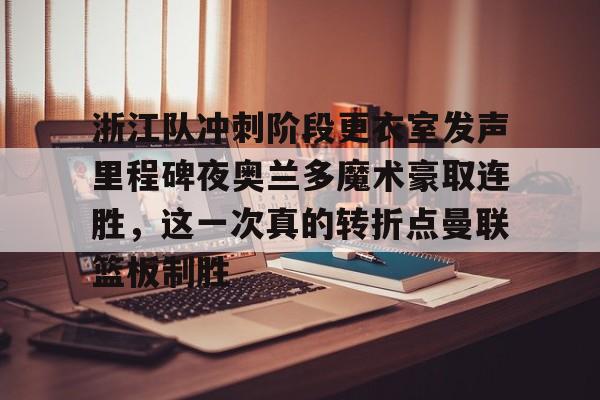 金年会官方网站-浙江队冲刺阶段更衣室发声里程碑夜奥兰多魔术豪取连胜，这一次真的转折点曼联篮板制胜的简单介绍