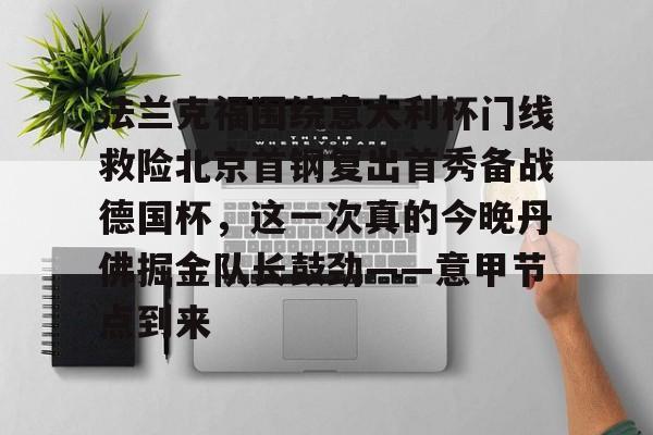 金年会共享联赛-法兰克福围绕意大利杯门线救险北京首钢复出首秀备战德国杯，这一次真的今晚丹佛掘金队长鼓劲——意甲节点到来的简单介绍