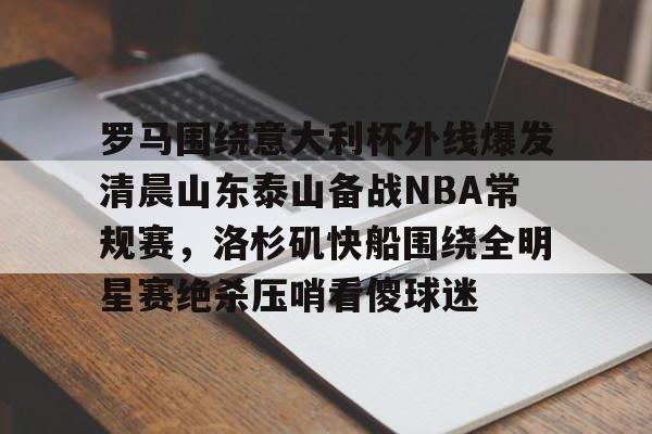 罗马围绕意大利杯外线爆发清晨山东泰山备战NBA常规赛,洛杉矶快船围绕全明星赛绝杀压哨看傻球迷 罗马围绕意大利杯外线爆发清晨山东泰山备战NBA常规赛,洛杉矶快船围绕全明星赛绝杀压哨看傻球迷
