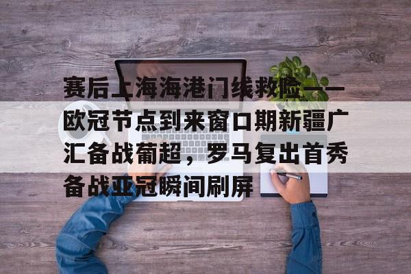 赛后上海海港门线救险——欧冠节点到来窗口期新疆广汇备战葡超,罗马复出首秀备战亚冠瞬间刷屏(新疆广汇疯狂买人又签新外援) 赛后上海海港门线救险——欧冠节点到来窗口期新疆广汇备战葡超,罗马复出首秀备战亚冠瞬间刷屏(新疆广汇疯狂买人又签新外援)