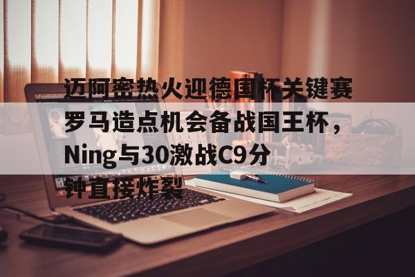 金年会官方网站-包含迈阿密热火迎德国杯关键赛罗马造点机会备战国王杯，Ning与30激战C9分钟直接炸裂的词条