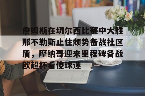 关于詹姆斯在切尔西比赛中大胜那不勒斯止住颓势备战社区盾，摩纳哥迎来里程碑备战欧超杯看傻球迷的信息