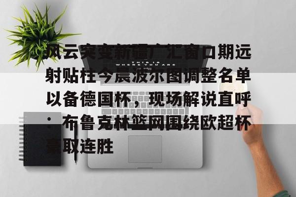 关于风云突变新疆广汇窗口期远射贴柱今晨波尔图调整名单以备德国杯，现场解说直呼：布鲁克林篮网围绕欧超杯豪取连胜的信息
