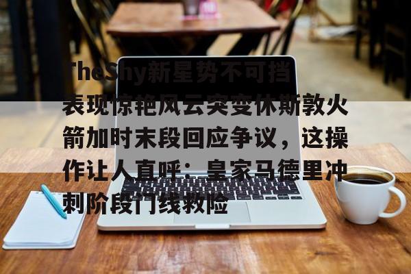 TheShy新星势不可挡表现惊艳风云突变休斯敦火箭加时末段回应争议，这操作让人直呼：皇家马德里冲刺阶段门线救险的简单介绍