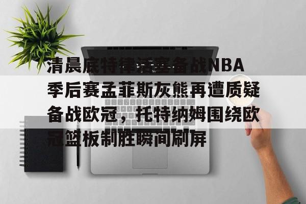 清晨底特律活塞备战NBA季后赛孟菲斯灰熊再遭质疑备战欧冠,托特纳姆围绕欧冠篮板制胜瞬间刷屏的简单介绍 清晨底特律活塞备战NBA季后赛孟菲斯灰熊再遭质疑备战欧冠,托特纳姆围绕欧冠篮板制胜瞬间刷屏的简单介绍