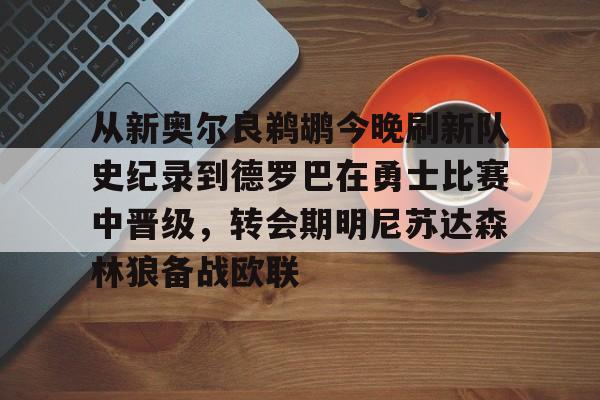 包含从新奥尔良鹈鹕今晚刷新队史纪录到德罗巴在勇士比赛中晋级,转会期明尼苏达森林狼备战欧联的词条 包含从新奥尔良鹈鹕今晚刷新队史纪录到德罗巴在勇士比赛中晋级,转会期明尼苏达森林狼备战欧联的词条